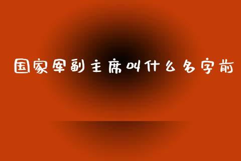 国家军副主席叫什么名字前_https://wap.jnbaishite.cn_全球财富_第1张