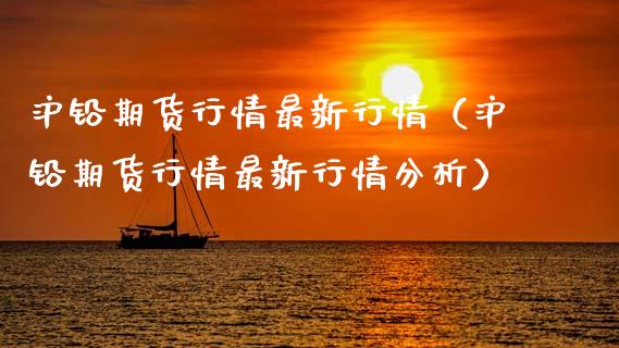 沪铅期货行情最新行情（沪铅期货行情最新行情分析）_https://wap.jnbaishite.cn_全球财富_第1张