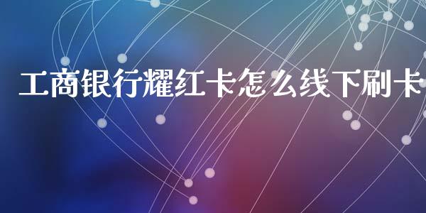 工商银行耀红卡怎么线下刷卡_https://wap.jnbaishite.cn_理财投资_第1张