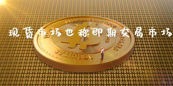 现货市场也称即期交易市场_https://wap.jnbaishite.cn_全球财富_第1张