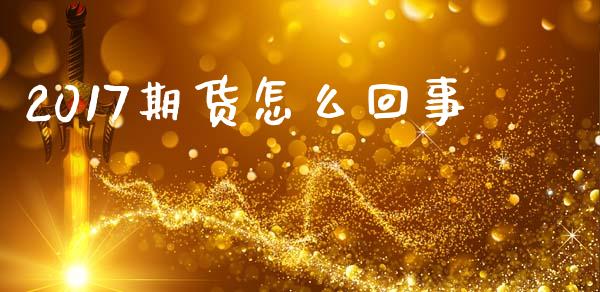 2017期货怎么回事_https://wap.jnbaishite.cn_期货资讯_第1张