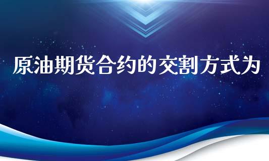 原油期货合约的交割方式为_https://wap.jnbaishite.cn_期货资讯_第1张