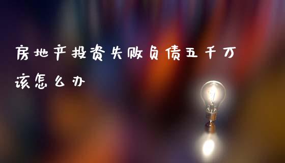 房地产投资失败负债五千万该怎么办_https://wap.jnbaishite.cn_全球财富_第1张