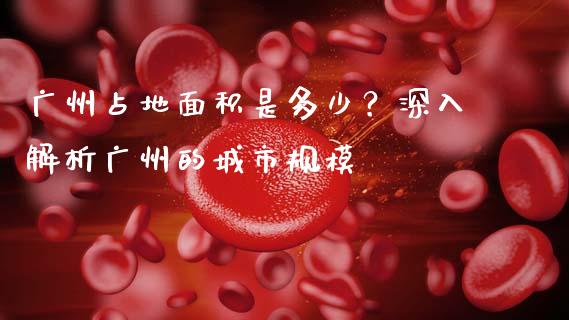 广州占地面积是多少？深入解析广州的城市规模_https://wap.jnbaishite.cn_期货资讯_第1张