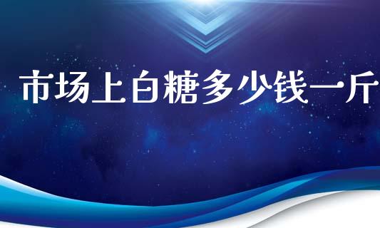 市场上白糖多少钱一斤_https://wap.jnbaishite.cn_金融资讯_第1张