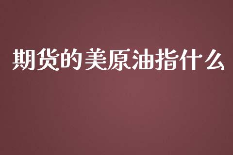 期货的美原油指什么_https://wap.jnbaishite.cn_全球财富_第1张