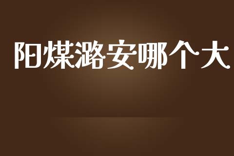 阳煤潞安哪个大_https://wap.jnbaishite.cn_金融资讯_第1张