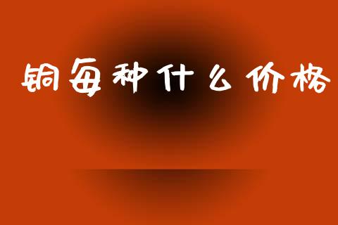 铜每种什么价格_https://wap.jnbaishite.cn_全球财富_第1张