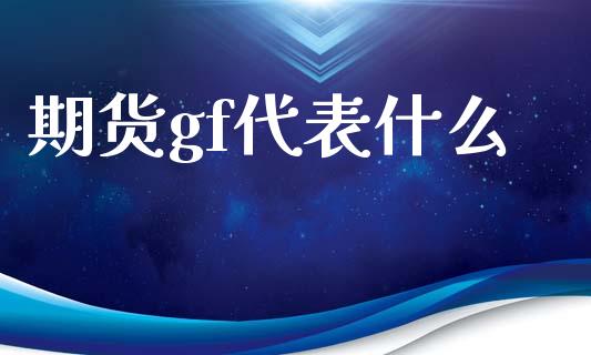 期货gf代表什么_https://wap.jnbaishite.cn_金融资讯_第1张