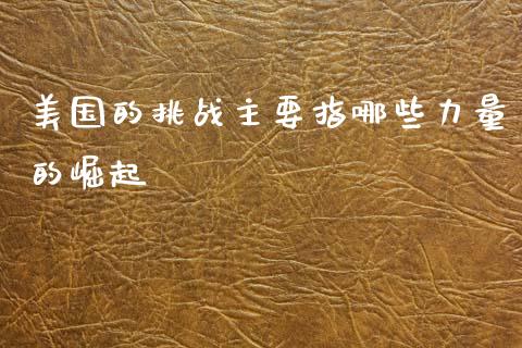 美国的挑战主要指哪些力量的崛起_https://wap.jnbaishite.cn_期货资讯_第1张