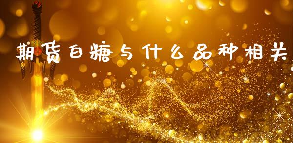 期货白糖与什么品种相关_https://wap.jnbaishite.cn_期货资讯_第1张