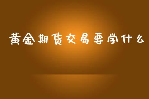 黄金期货交易要学什么_https://wap.jnbaishite.cn_期货资讯_第1张