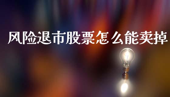 风险退市股票怎么能卖掉_https://wap.jnbaishite.cn_理财投资_第1张