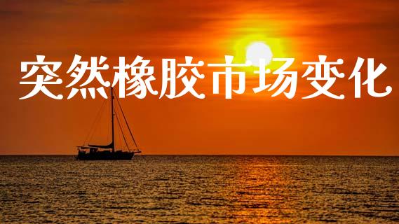突然橡胶市场变化_https://wap.jnbaishite.cn_期货资讯_第1张