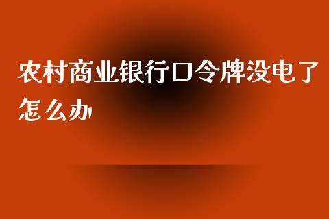 农村商业银行口令牌没电了怎么办_https://wap.jnbaishite.cn_全球财富_第1张