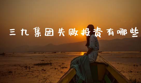 三九集团失败投资有哪些_https://wap.jnbaishite.cn_全球财富_第1张
