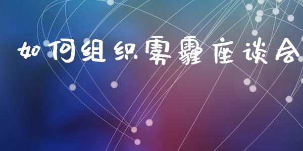 如何组织雾霾座谈会_https://wap.jnbaishite.cn_全球财富_第1张