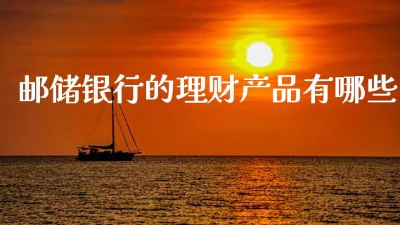 邮储银行的理财产品有哪些_https://wap.jnbaishite.cn_理财投资_第1张