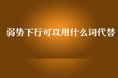 弱势下行可以用什么词代替_https://wap.jnbaishite.cn_全球财富_第1张