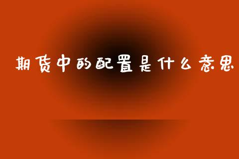 期货中的配置是什么意思_https://wap.jnbaishite.cn_全球财富_第1张