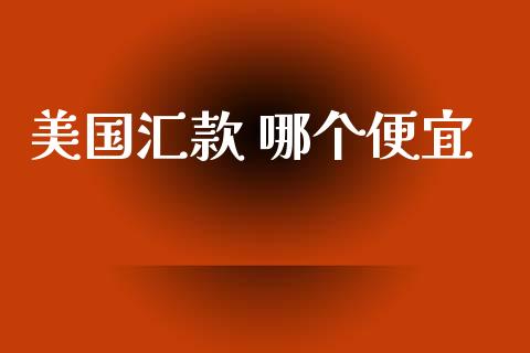 美国汇款 哪个便宜_https://wap.jnbaishite.cn_金融资讯_第1张