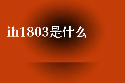 ih1803是什么_https://wap.jnbaishite.cn_全球财富_第1张