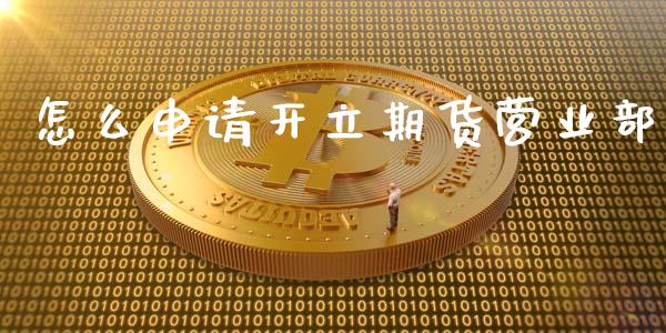 怎么申请开立期货营业部_https://wap.jnbaishite.cn_理财投资_第1张