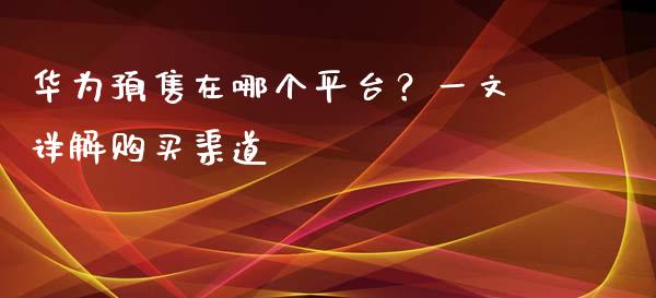 华为预售在哪个平台？一文详解购买渠道_https://wap.jnbaishite.cn_金融资讯_第1张
