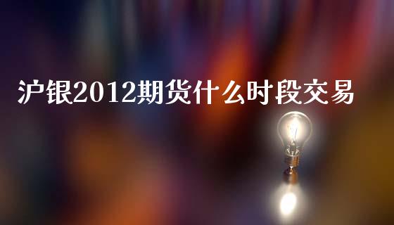 沪银2012期货什么时段交易_https://wap.jnbaishite.cn_全球财富_第1张