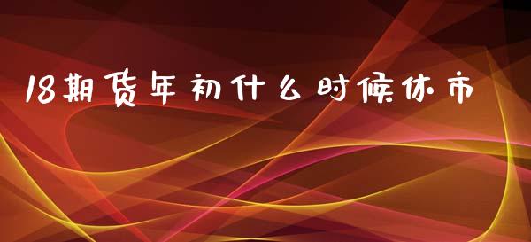 18期货年初什么时候休市_https://wap.jnbaishite.cn_理财投资_第1张