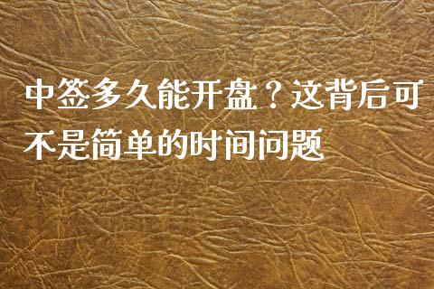 中签多久能开盘？这背后可不是简单的时间问题_https://wap.jnbaishite.cn_金融资讯_第1张
