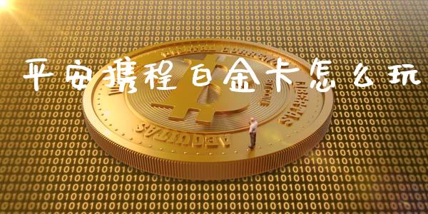 平安携程白金卡怎么玩_https://wap.jnbaishite.cn_金融资讯_第1张