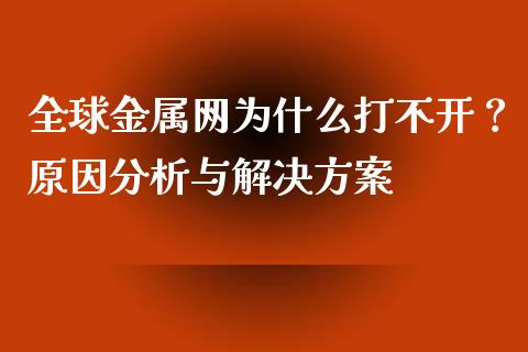全球金属网为什么打不开?原因分析与解决方案_期货资讯_第1张_全球财富_理财投资_金融资讯_期货资讯 全球金属网为什么打不开?原因分析与解决方案_https://wap.jnbaishite.cn_期货资讯_第1张