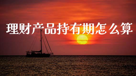 理财产品持有期怎么算_https://wap.jnbaishite.cn_金融资讯_第1张
