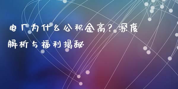 电厂为什么公积金高？深度解析与福利揭秘_https://wap.jnbaishite.cn_金融资讯_第1张