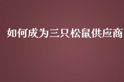 如何成为三只松鼠供应商_https://wap.jnbaishite.cn_金融资讯_第1张