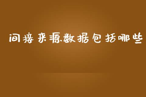 间接来源数据包括哪些_https://wap.jnbaishite.cn_理财投资_第1张