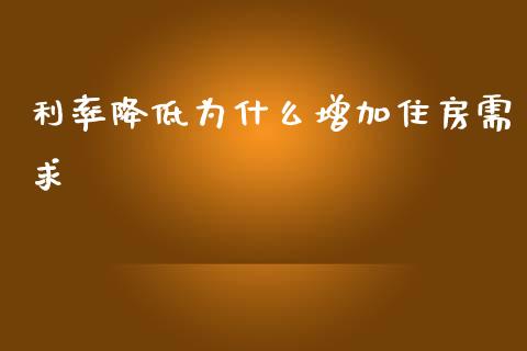利率降低为什么增加住房需求_https://wap.jnbaishite.cn_期货资讯_第1张