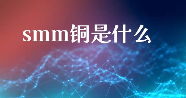 smm铜是什么_https://wap.jnbaishite.cn_理财投资_第1张