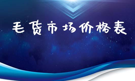 毛货市场价格表_https://wap.jnbaishite.cn_全球财富_第1张
