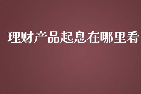 理财产品起息在哪里看_https://wap.jnbaishite.cn_全球财富_第1张