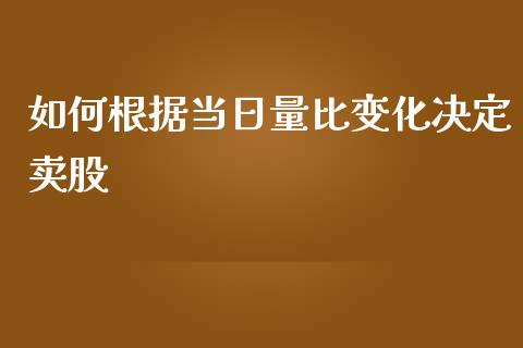 如何根据当日量比变化决定卖股_https://wap.jnbaishite.cn_理财投资_第1张