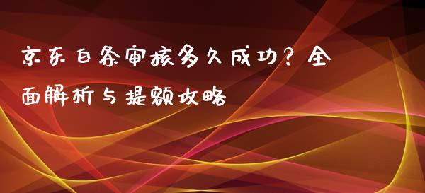 京东白条审核多久成功？全面解析与提额攻略_https://wap.jnbaishite.cn_金融资讯_第1张
