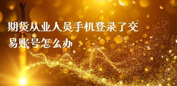 期货从业人员手机登录了交易账号怎么办_https://wap.jnbaishite.cn_金融资讯_第1张