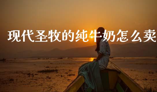 现代圣牧的纯牛奶怎么卖_https://wap.jnbaishite.cn_期货资讯_第1张