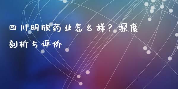四川明欣药业怎么样？深度剖析与评价_https://wap.jnbaishite.cn_理财投资_第1张
