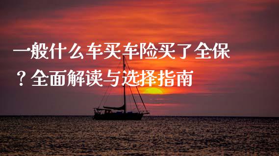 一般什么车买车险买了全保？全面解读与选择指南_https://wap.jnbaishite.cn_理财投资_第1张
