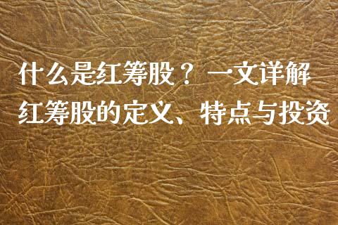 什么是红筹股? 一文详解红筹股的定义、特点与投资_期货资讯_第1张_全球财富_理财投资_金融资讯_期货资讯 什么是红筹股? 一文详解红筹股的定义、特点与投资_https://wap.jnbaishite.cn_期货资讯_第1张