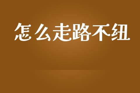 怎么走路不纽_https://wap.jnbaishite.cn_期货资讯_第1张