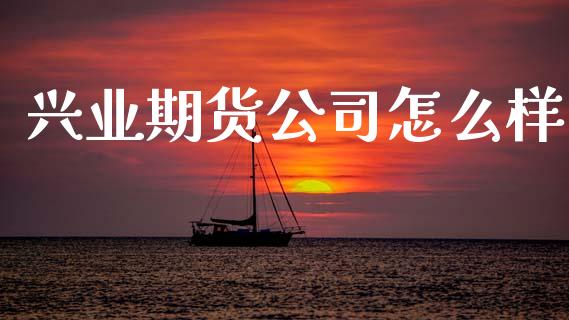 兴业期货公司怎么样_https://wap.jnbaishite.cn_全球财富_第1张